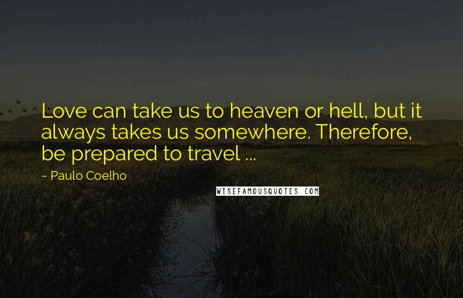Paulo Coelho Quotes: Love can take us to heaven or hell, but it always takes us somewhere. Therefore, be prepared to travel ...