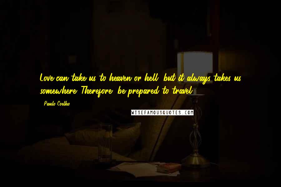Paulo Coelho Quotes: Love can take us to heaven or hell, but it always takes us somewhere. Therefore, be prepared to travel ...