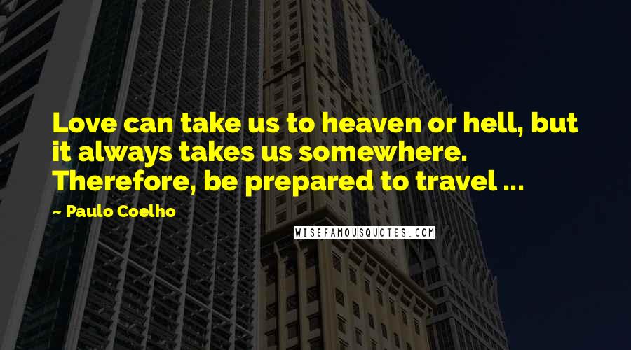 Paulo Coelho Quotes: Love can take us to heaven or hell, but it always takes us somewhere. Therefore, be prepared to travel ...
