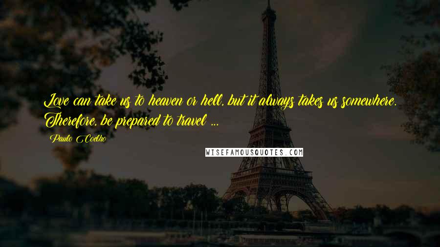 Paulo Coelho Quotes: Love can take us to heaven or hell, but it always takes us somewhere. Therefore, be prepared to travel ...