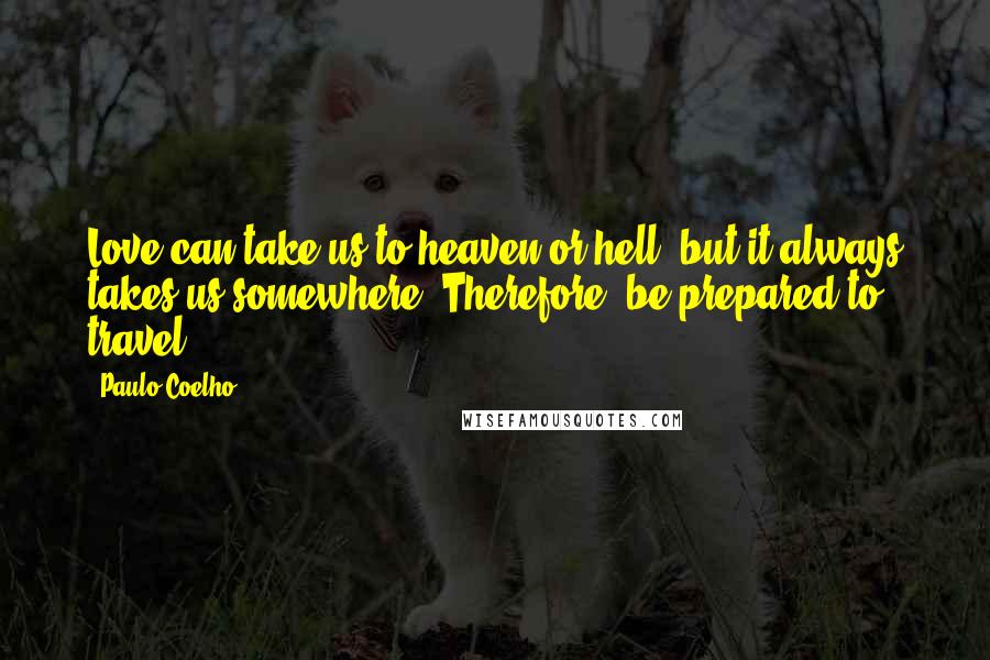 Paulo Coelho Quotes: Love can take us to heaven or hell, but it always takes us somewhere. Therefore, be prepared to travel ...
