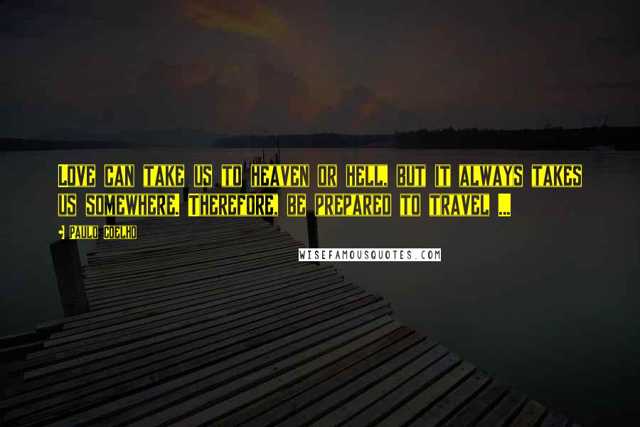 Paulo Coelho Quotes: Love can take us to heaven or hell, but it always takes us somewhere. Therefore, be prepared to travel ...