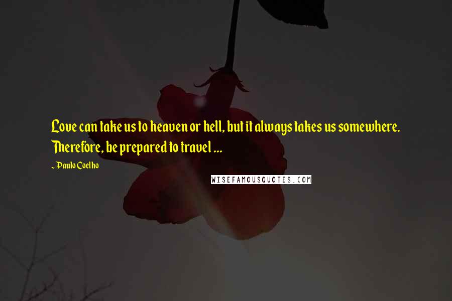 Paulo Coelho Quotes: Love can take us to heaven or hell, but it always takes us somewhere. Therefore, be prepared to travel ...