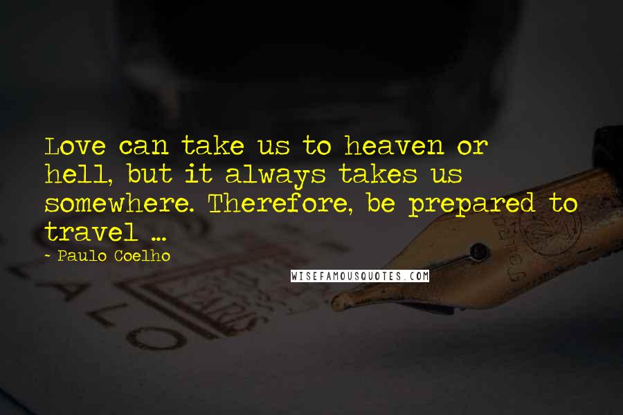 Paulo Coelho Quotes: Love can take us to heaven or hell, but it always takes us somewhere. Therefore, be prepared to travel ...