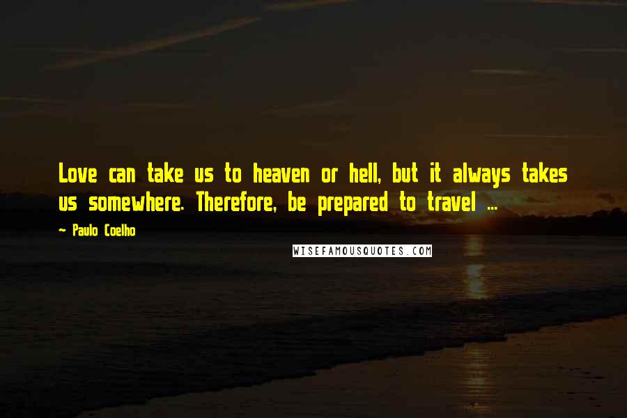 Paulo Coelho Quotes: Love can take us to heaven or hell, but it always takes us somewhere. Therefore, be prepared to travel ...