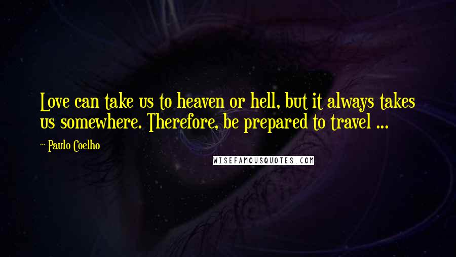 Paulo Coelho Quotes: Love can take us to heaven or hell, but it always takes us somewhere. Therefore, be prepared to travel ...