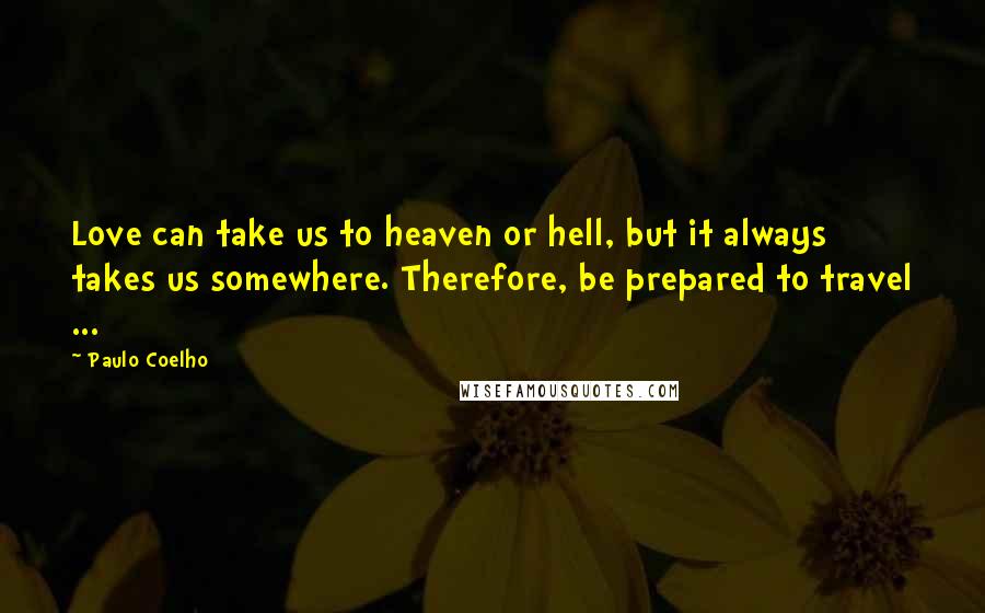 Paulo Coelho Quotes: Love can take us to heaven or hell, but it always takes us somewhere. Therefore, be prepared to travel ...