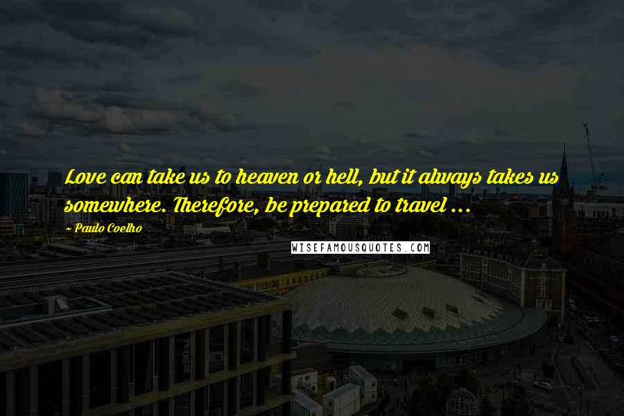Paulo Coelho Quotes: Love can take us to heaven or hell, but it always takes us somewhere. Therefore, be prepared to travel ...