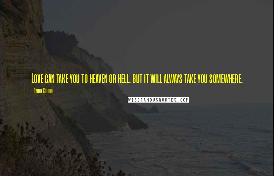 Paulo Coelho Quotes: Love can take you to heaven or hell, but it will always take you somewhere.