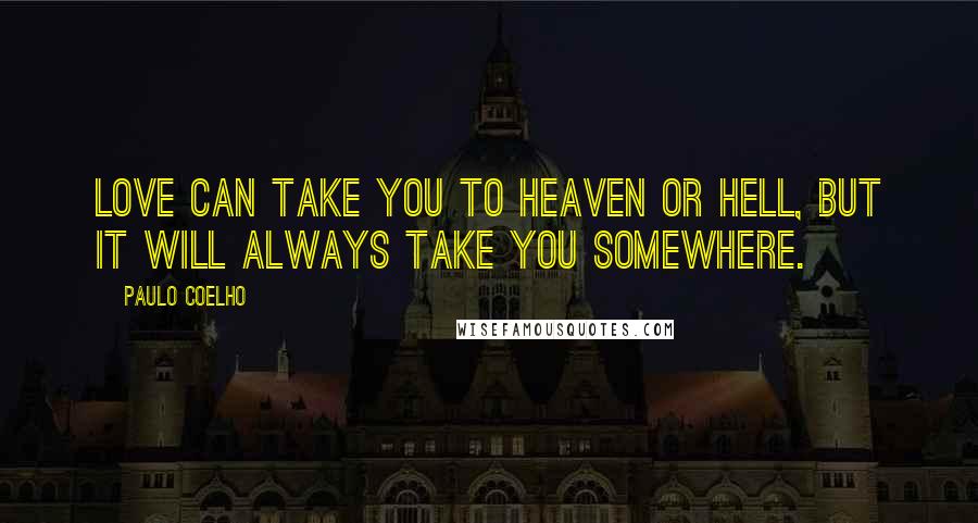 Paulo Coelho Quotes: Love can take you to heaven or hell, but it will always take you somewhere.
