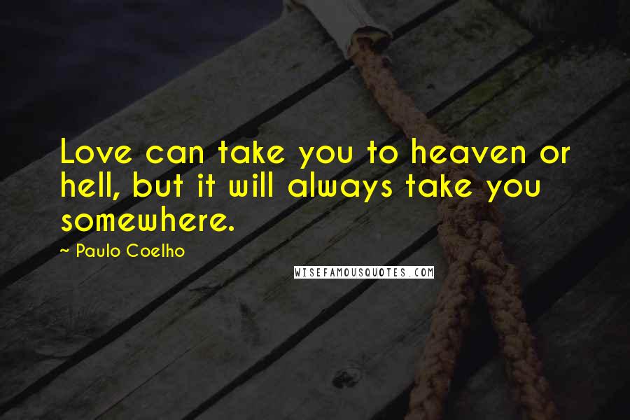 Paulo Coelho Quotes: Love can take you to heaven or hell, but it will always take you somewhere.