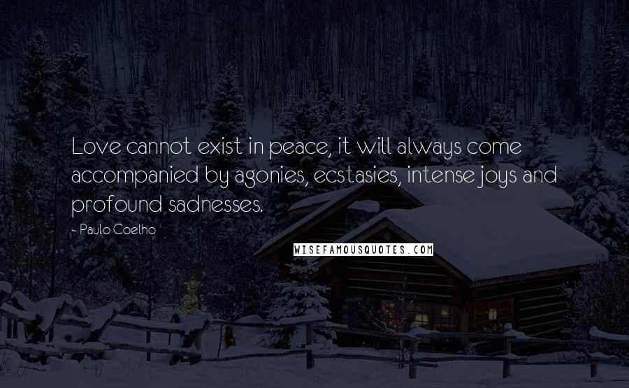 Paulo Coelho Quotes: Love cannot exist in peace, it will always come accompanied by agonies, ecstasies, intense joys and profound sadnesses.
