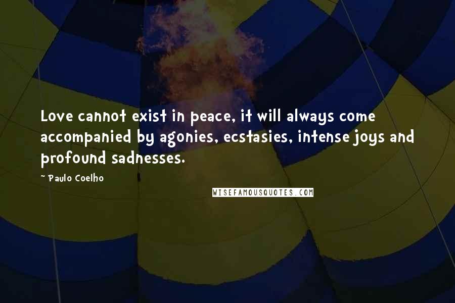 Paulo Coelho Quotes: Love cannot exist in peace, it will always come accompanied by agonies, ecstasies, intense joys and profound sadnesses.