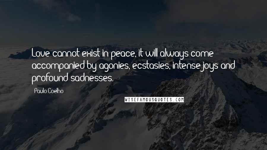 Paulo Coelho Quotes: Love cannot exist in peace, it will always come accompanied by agonies, ecstasies, intense joys and profound sadnesses.