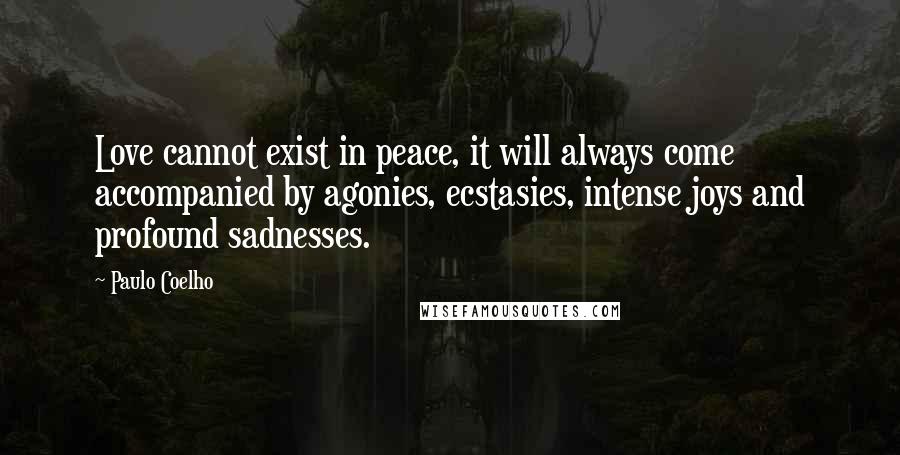 Paulo Coelho Quotes: Love cannot exist in peace, it will always come accompanied by agonies, ecstasies, intense joys and profound sadnesses.