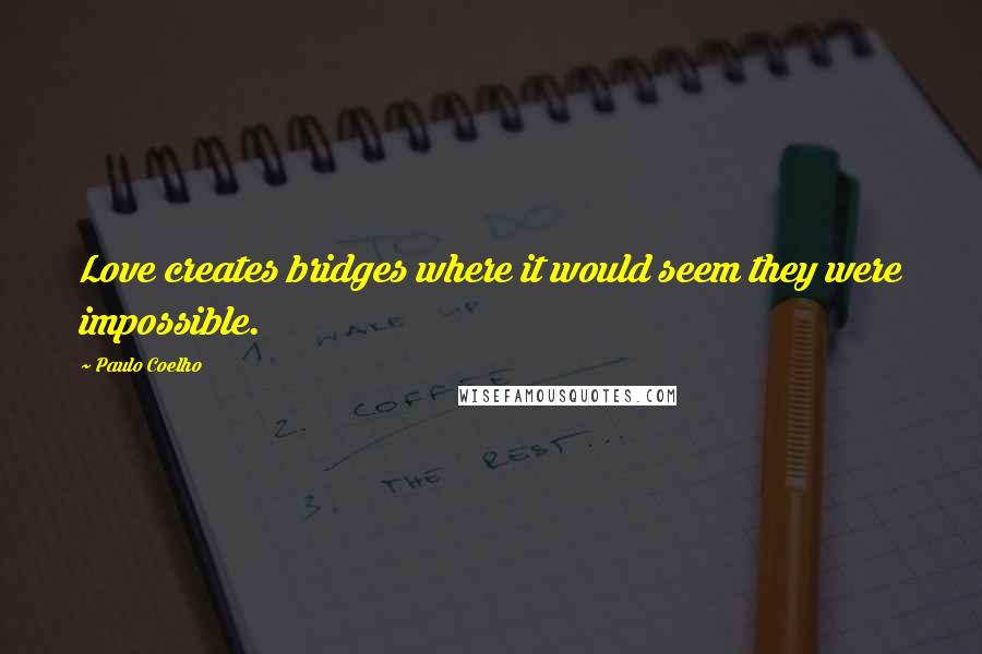 Paulo Coelho Quotes: Love creates bridges where it would seem they were impossible.