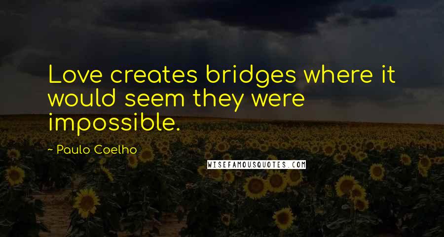 Paulo Coelho Quotes: Love creates bridges where it would seem they were impossible.