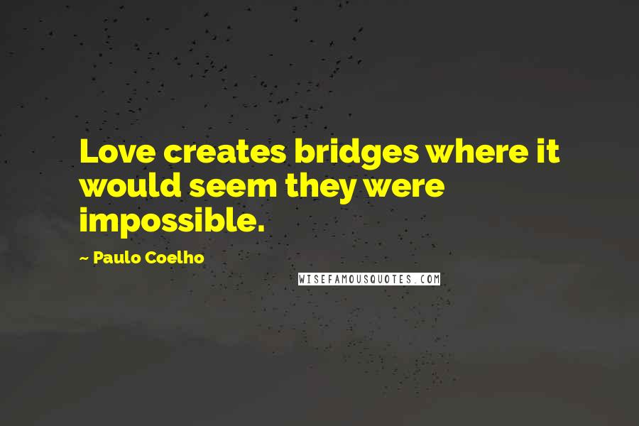 Paulo Coelho Quotes: Love creates bridges where it would seem they were impossible.