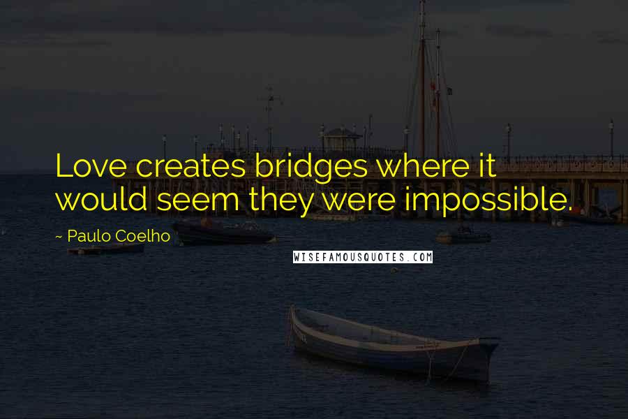 Paulo Coelho Quotes: Love creates bridges where it would seem they were impossible.