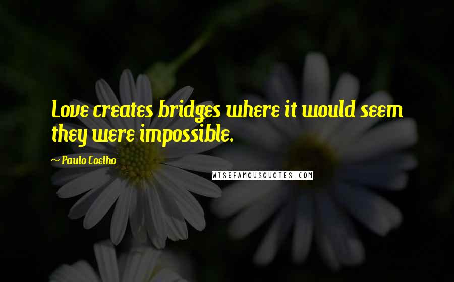 Paulo Coelho Quotes: Love creates bridges where it would seem they were impossible.