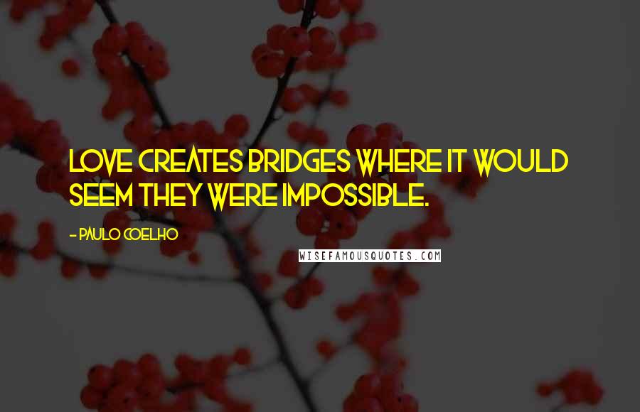 Paulo Coelho Quotes: Love creates bridges where it would seem they were impossible.