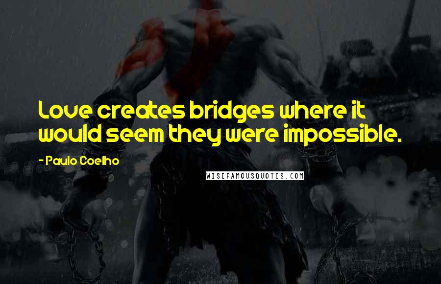 Paulo Coelho Quotes: Love creates bridges where it would seem they were impossible.