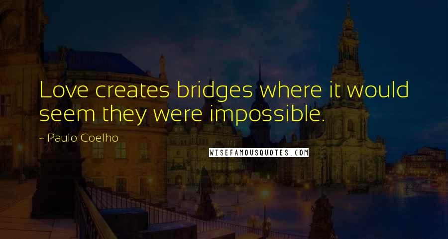 Paulo Coelho Quotes: Love creates bridges where it would seem they were impossible.