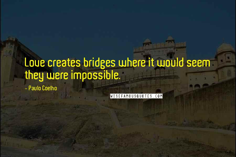 Paulo Coelho Quotes: Love creates bridges where it would seem they were impossible.