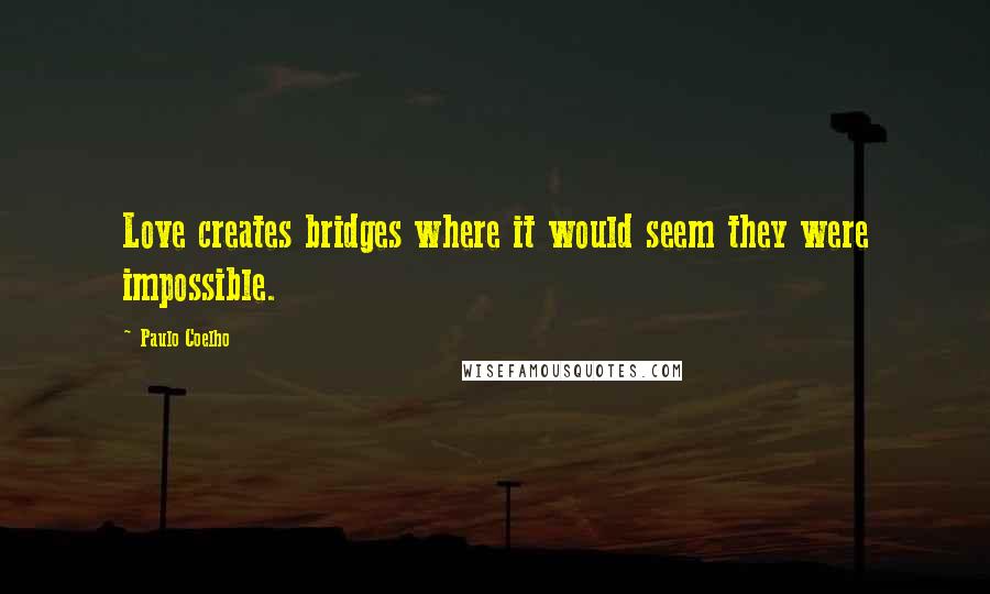 Paulo Coelho Quotes: Love creates bridges where it would seem they were impossible.