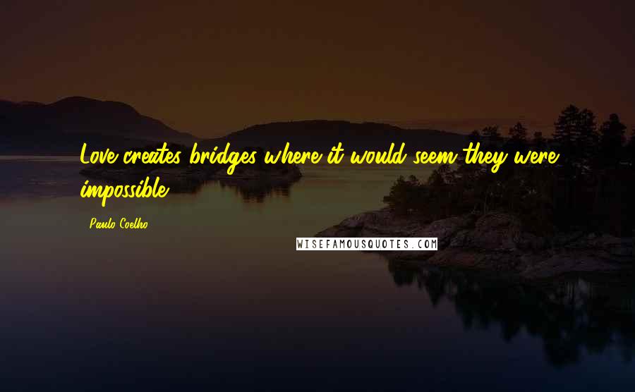 Paulo Coelho Quotes: Love creates bridges where it would seem they were impossible.