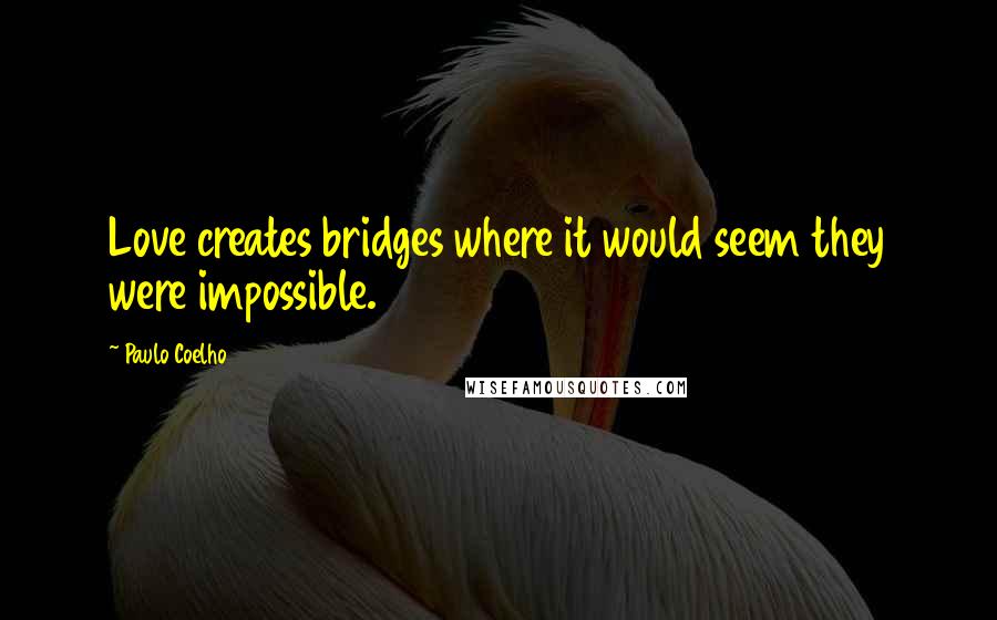 Paulo Coelho Quotes: Love creates bridges where it would seem they were impossible.