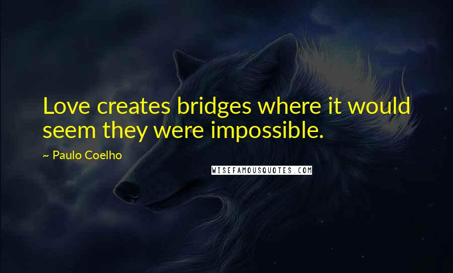 Paulo Coelho Quotes: Love creates bridges where it would seem they were impossible.