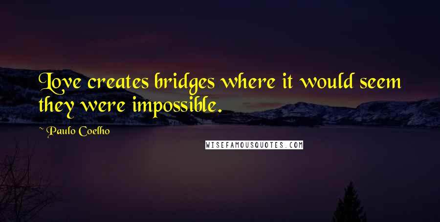 Paulo Coelho Quotes: Love creates bridges where it would seem they were impossible.