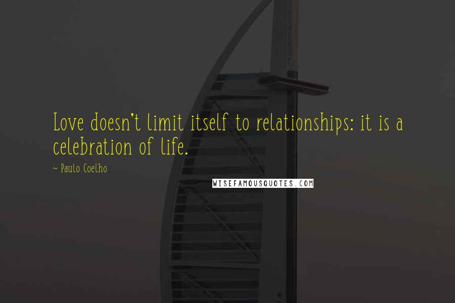 Paulo Coelho Quotes: Love doesn't limit itself to relationships: it is a celebration of life.