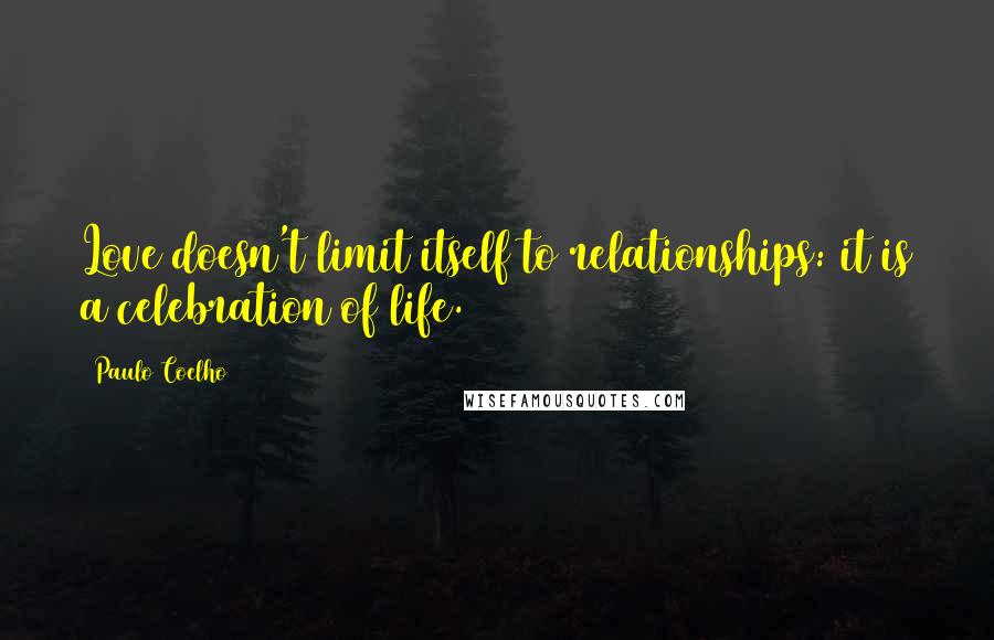 Paulo Coelho Quotes: Love doesn't limit itself to relationships: it is a celebration of life.