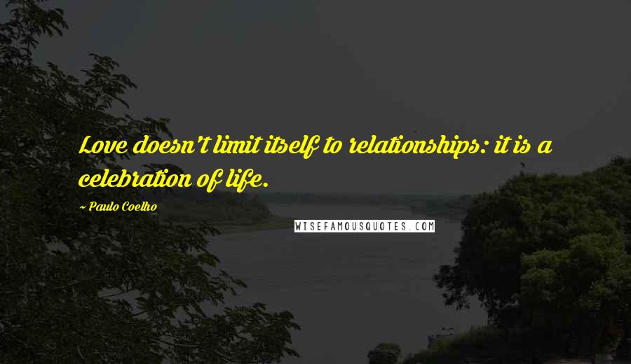 Paulo Coelho Quotes: Love doesn't limit itself to relationships: it is a celebration of life.
