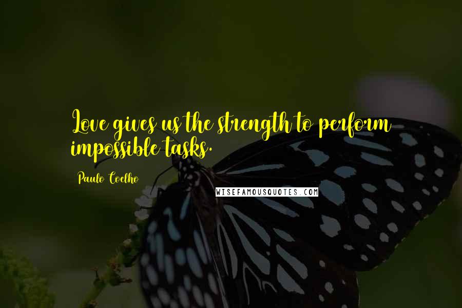 Paulo Coelho Quotes: Love gives us the strength to perform impossible tasks.