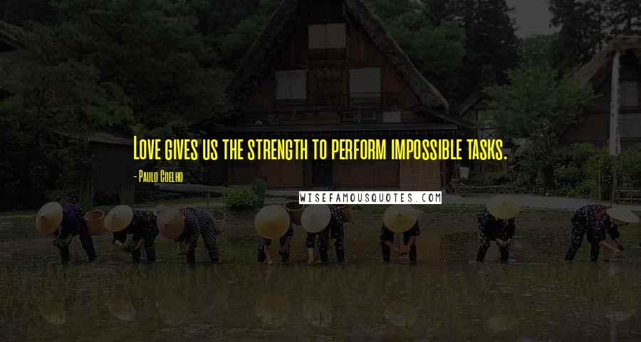 Paulo Coelho Quotes: Love gives us the strength to perform impossible tasks.
