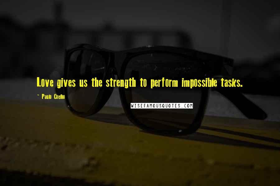 Paulo Coelho Quotes: Love gives us the strength to perform impossible tasks.