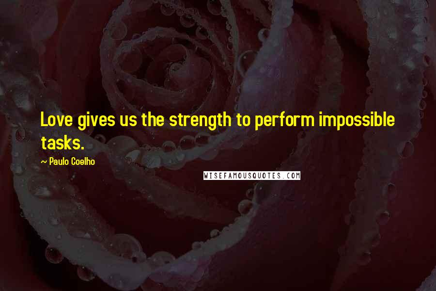 Paulo Coelho Quotes: Love gives us the strength to perform impossible tasks.