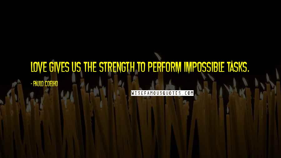 Paulo Coelho Quotes: Love gives us the strength to perform impossible tasks.