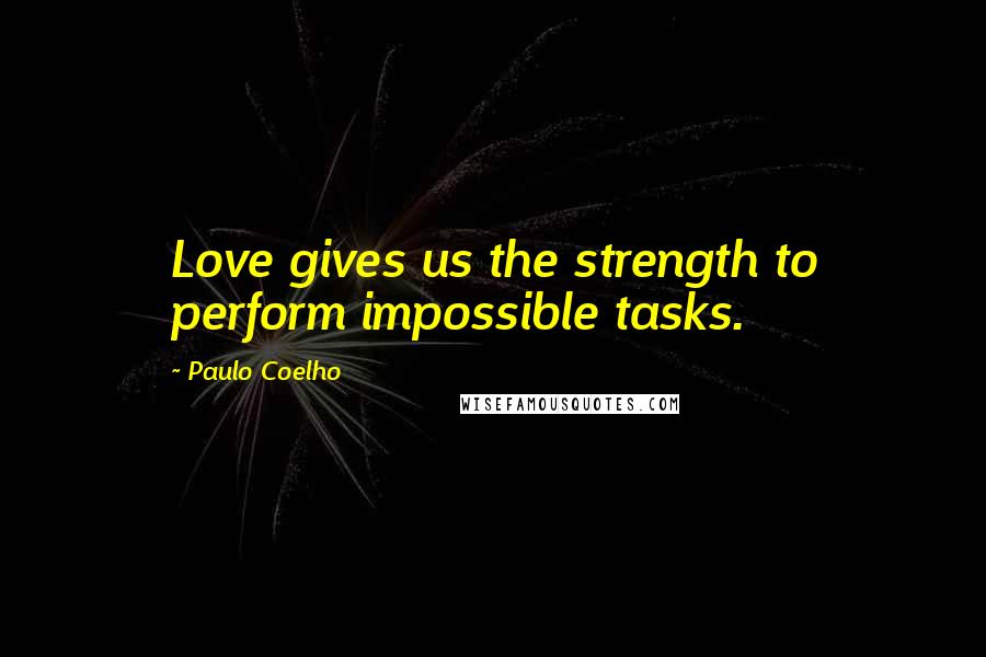 Paulo Coelho Quotes: Love gives us the strength to perform impossible tasks.