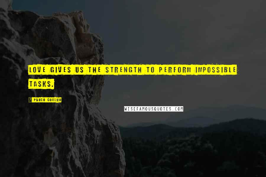 Paulo Coelho Quotes: Love gives us the strength to perform impossible tasks.