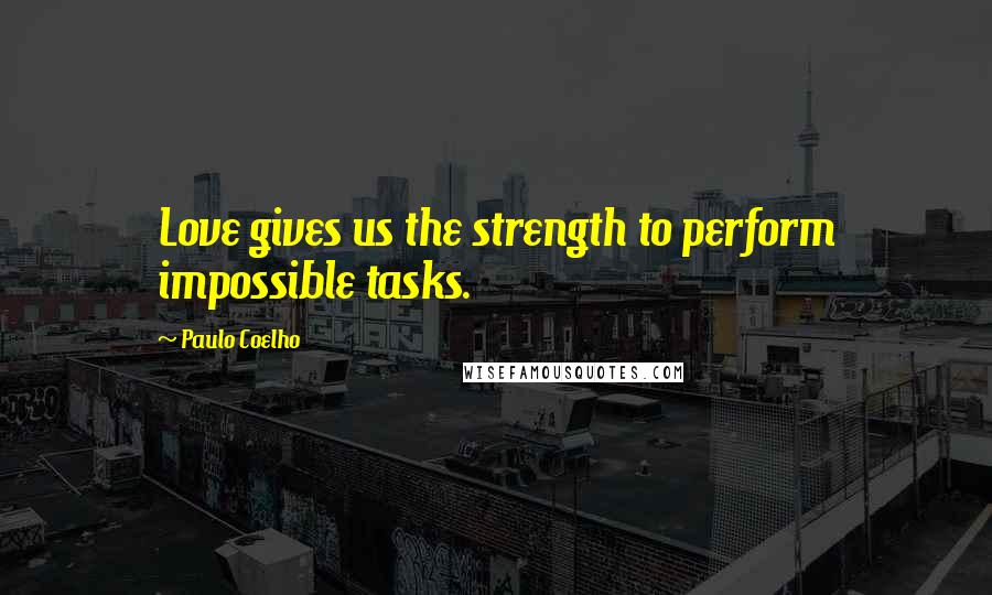 Paulo Coelho Quotes: Love gives us the strength to perform impossible tasks.