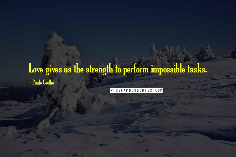 Paulo Coelho Quotes: Love gives us the strength to perform impossible tasks.