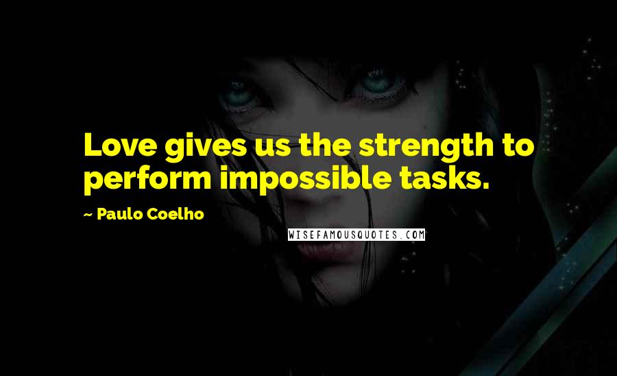 Paulo Coelho Quotes: Love gives us the strength to perform impossible tasks.