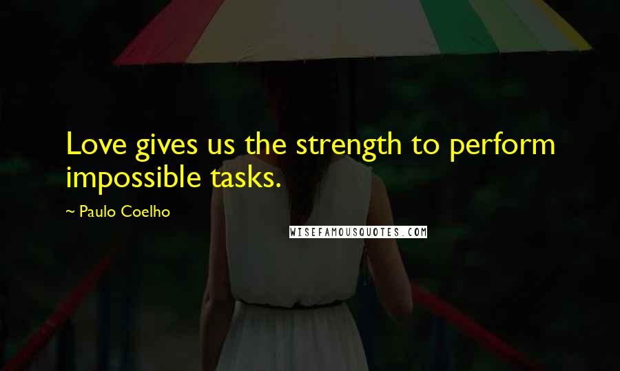 Paulo Coelho Quotes: Love gives us the strength to perform impossible tasks.