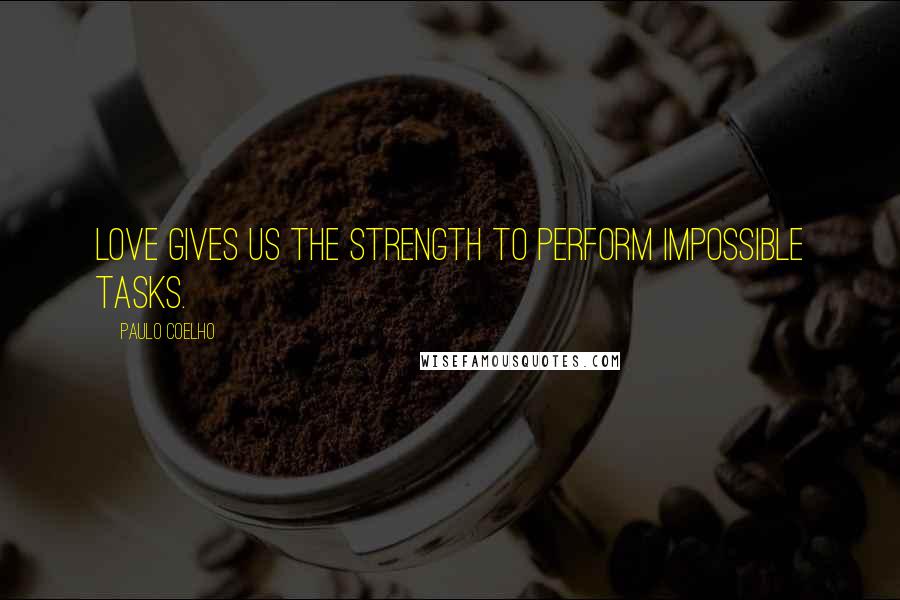 Paulo Coelho Quotes: Love gives us the strength to perform impossible tasks.