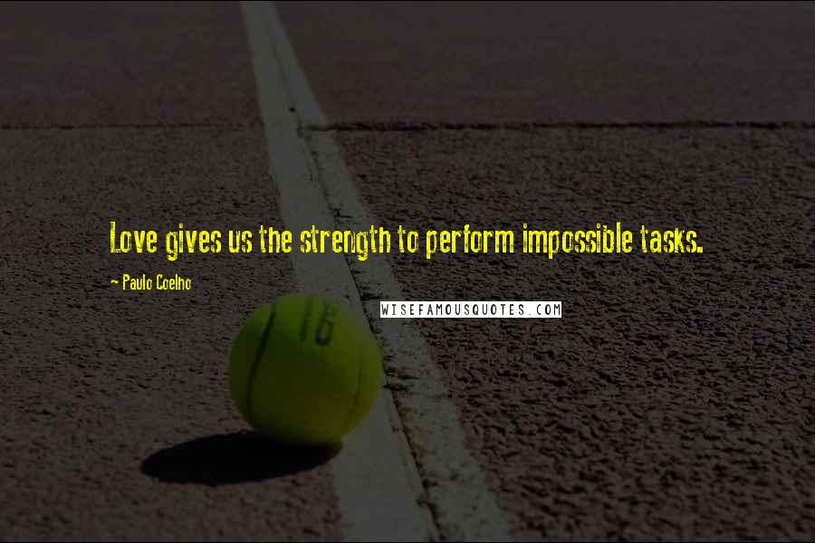 Paulo Coelho Quotes: Love gives us the strength to perform impossible tasks.