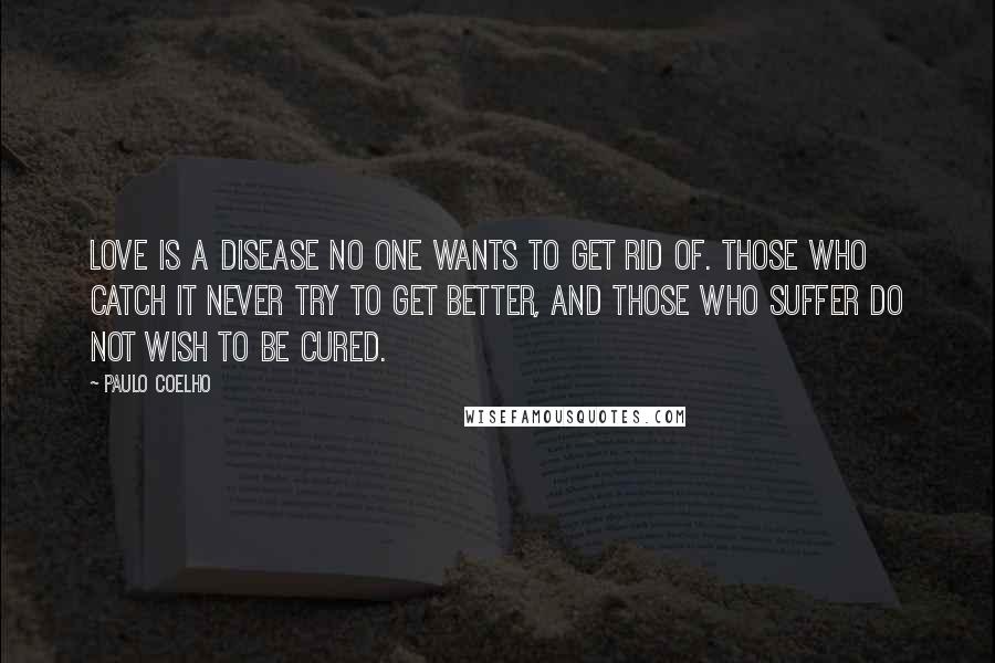 Paulo Coelho Quotes: Love is a disease no one wants to get rid of. Those who catch it never try to get better, and those who suffer do not wish to be cured.